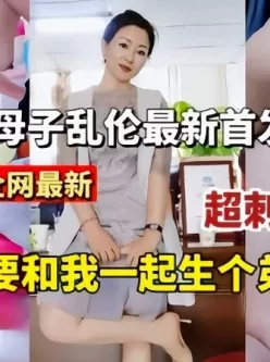 母子乱伦最新超刺激对白！妈妈要和我一起生个弟弟 [48:09]